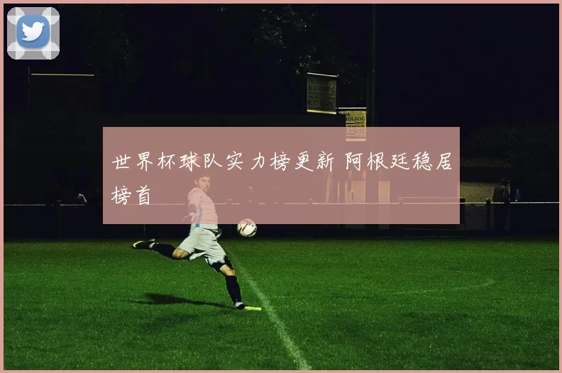 世界杯球队实力榜更新 阿根廷稳居榜首