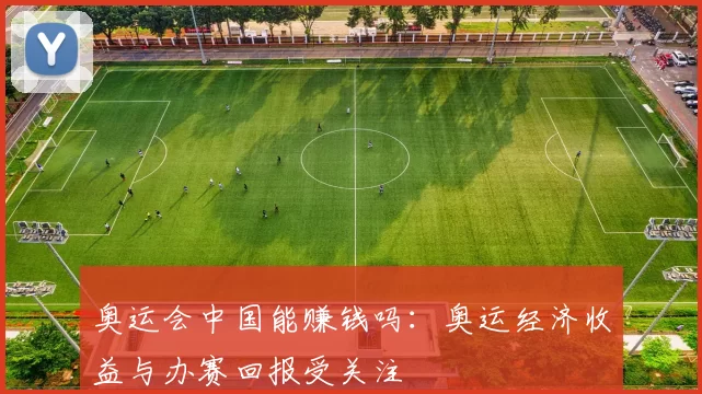 奥运会中国能赚钱吗：奥运经济收益与办赛回报受关注
