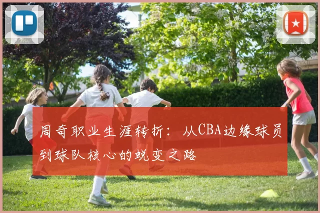 周奇职业生涯转折：从CBA边缘球员到球队核心的蜕变之路