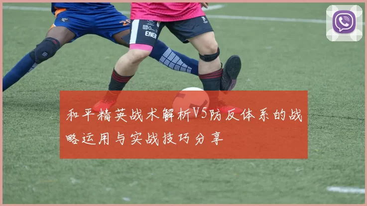 和平精英战术解析V5防反体系的战略运用与实战技巧分享