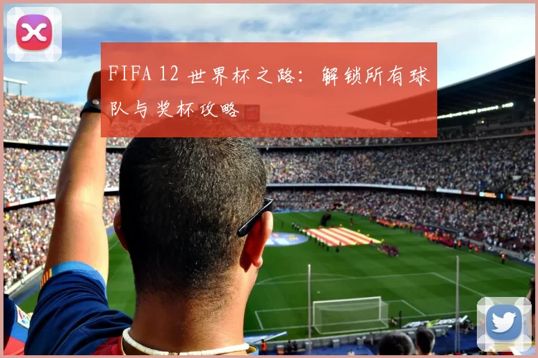 FIFA 12 世界杯之路:解锁所有球队与奖杯攻略