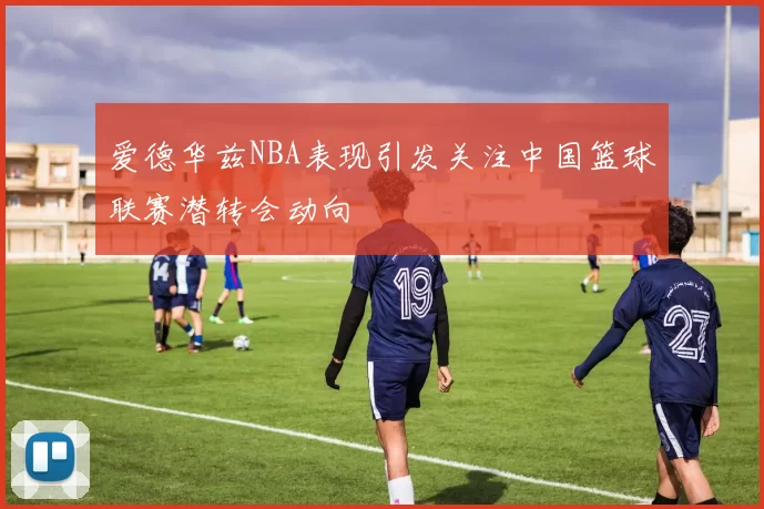 爱德华兹NBA表现引发关注中国篮球联赛潜转会动向