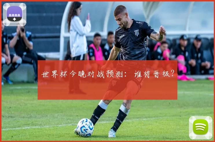 世界杯今晚对战预测:谁将晋级?