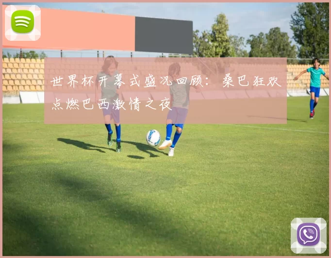 世界杯开幕式盛况回顾:桑巴狂欢点燃巴西激情之夜