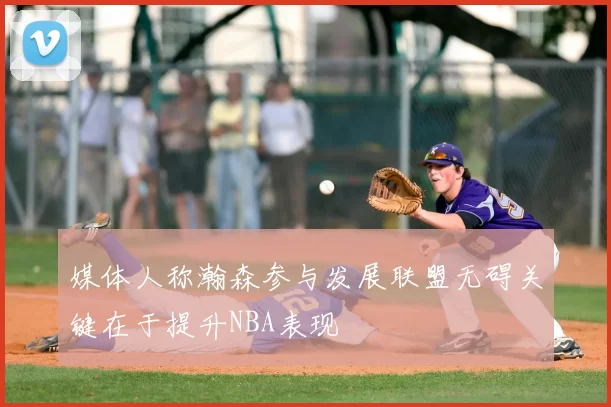 媒体人称瀚森参与发展联盟无碍关键在于提升NBA表现