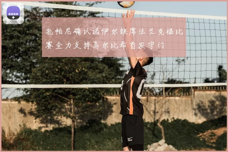 孔帕尼确认诺伊尔缺席法兰克福比赛全力支持乌尔比希首发守门