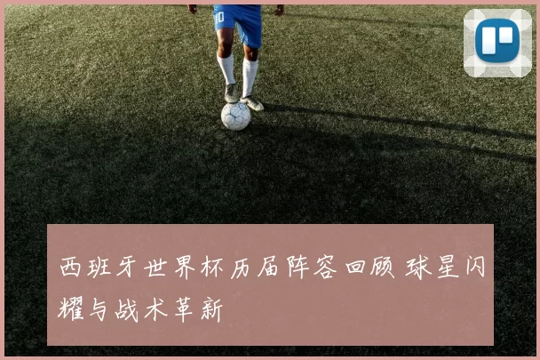 西班牙世界杯历届阵容回顾 球星闪耀与战术革新
