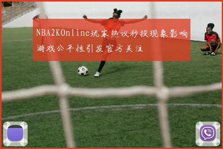 NBA2KOnline玩家热议秒投现象影响游戏公平性引发官方关注