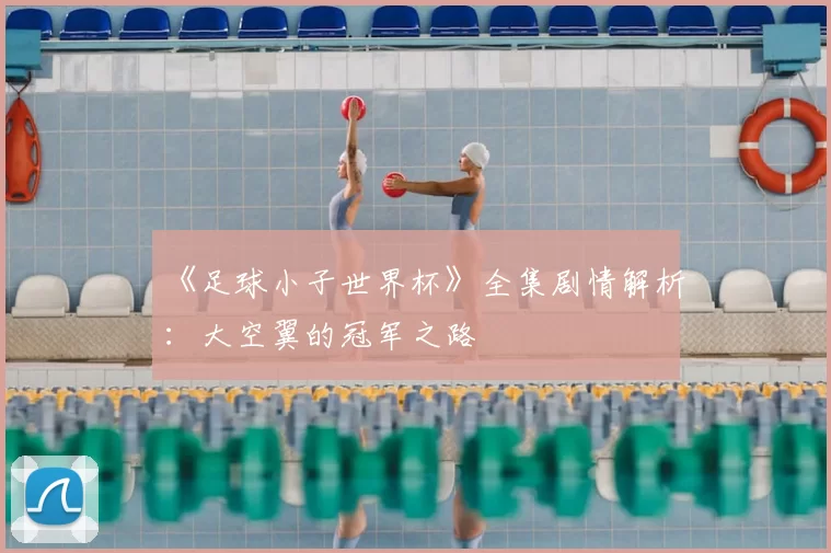 《足球小子世界杯》全集剧情解析:大空翼的冠军之路