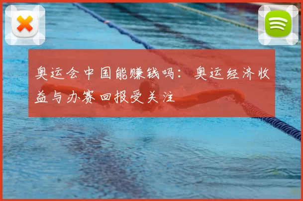 奥运会中国能赚钱吗:奥运经济收益与办赛回报受关注