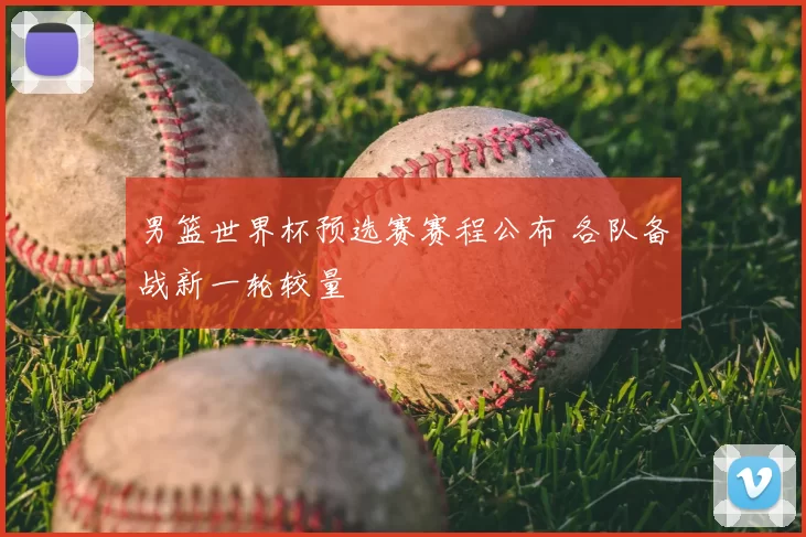 男篮世界杯预选赛赛程公布 各队备战新一轮较量