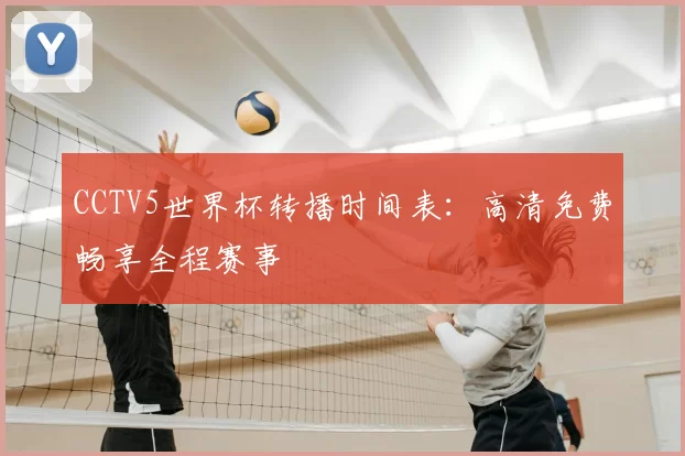 CCTV5世界杯转播时间表：高清免费畅享全程赛事