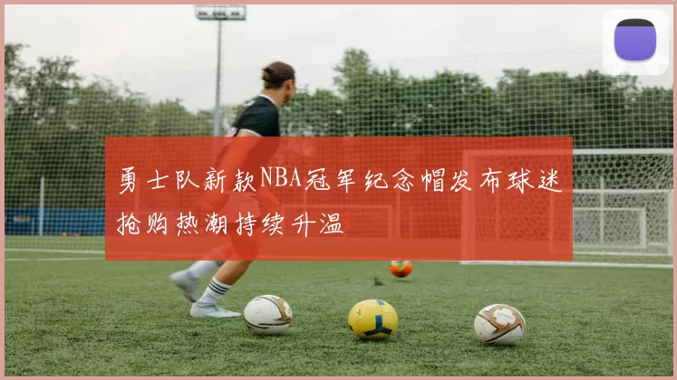勇士队新款NBA冠军纪念帽发布球迷抢购热潮持续升温