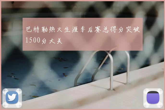 巴特勒热火生涯季后赛总得分突破1500分大关