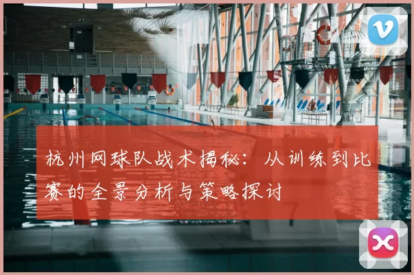 杭州网球队战术揭秘：从训练到比赛的全景分析与策略探讨