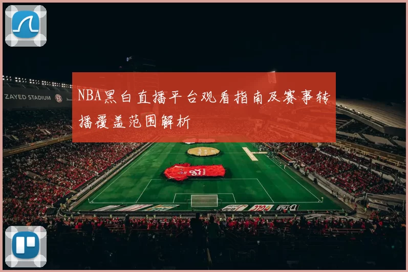 NBA黑白直播平台观看指南及赛事转播覆盖范围解析