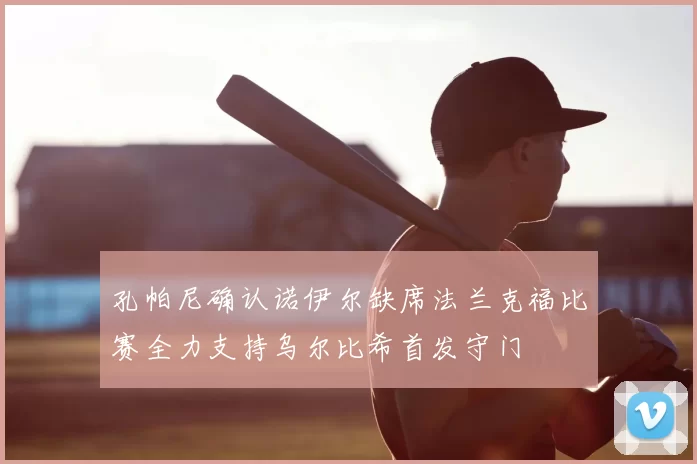 孔帕尼确认诺伊尔缺席法兰克福比赛全力支持乌尔比希首发守门