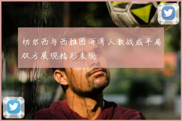 切尔西与西雅图海湾人激战成平局双方展现精彩表现