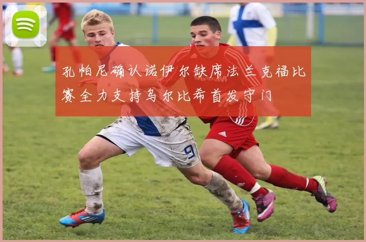 孔帕尼确认诺伊尔缺席法兰克福比赛全力支持乌尔比希首发守门
