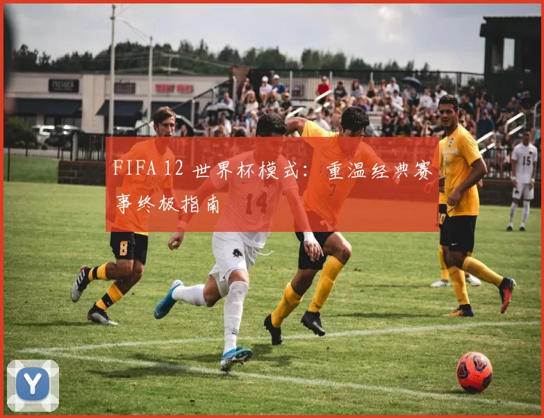 FIFA 12 世界杯模式：重温经典赛事终极指南