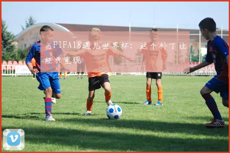 当FIFA18遇见世界杯:这个补丁让经典重现