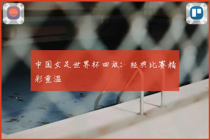 中国女足世界杯回放:经典比赛精彩重温