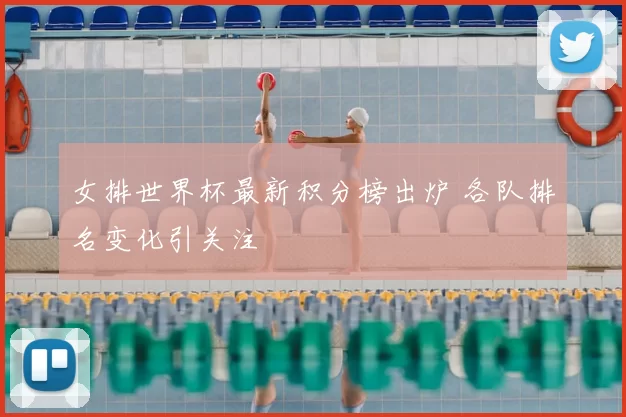 女排世界杯最新积分榜出炉 各队排名变化引关注