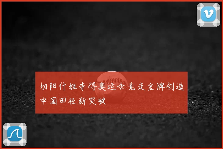 切阳什姐夺得奥运会竞走金牌创造中国田径新突破