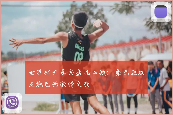 世界杯开幕式盛况回顾:桑巴狂欢点燃巴西激情之夜