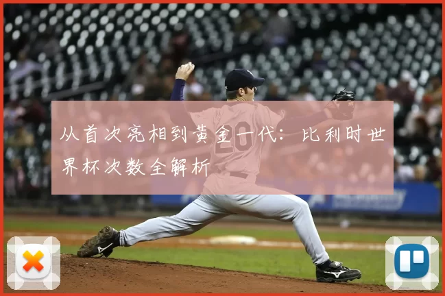 从首次亮相到黄金一代：比利时世界杯次数全解析