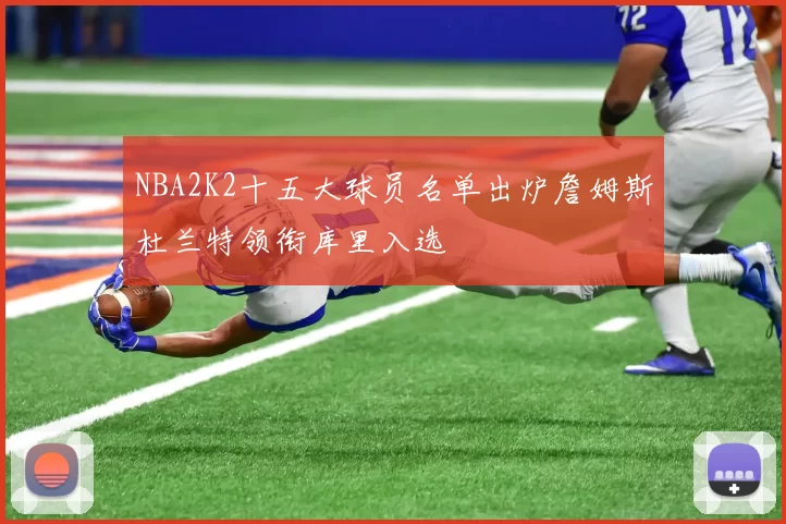 NBA2K2十五大球员名单出炉詹姆斯杜兰特领衔库里入选