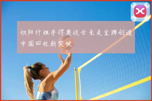 切阳什姐夺得奥运会竞走金牌创造中国田径新突破