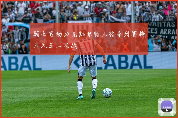 骑士客场力克凯尔特人将系列赛拖入天王山之战