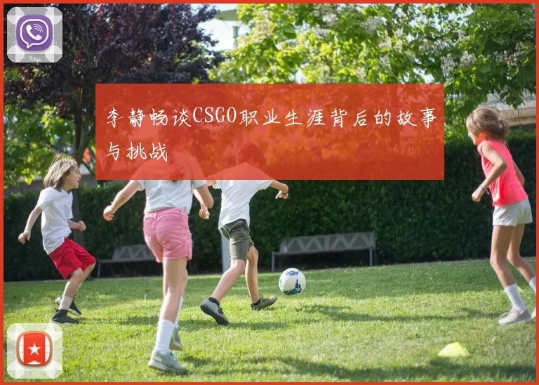 李静畅谈CSGO职业生涯背后的故事与挑战