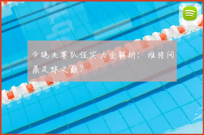 今晚决赛队伍实力全解析:谁将问鼎足球之巅?
