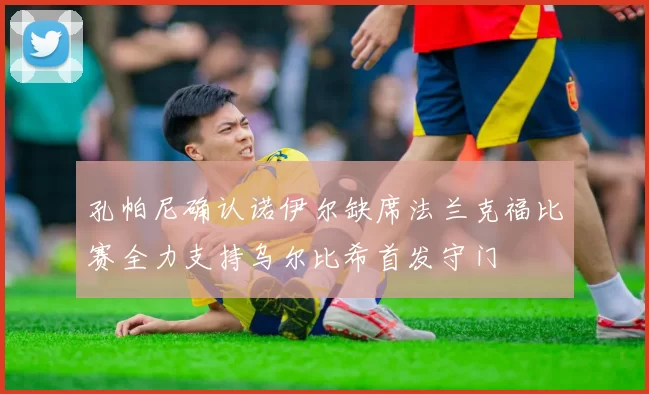 孔帕尼确认诺伊尔缺席法兰克福比赛全力支持乌尔比希首发守门