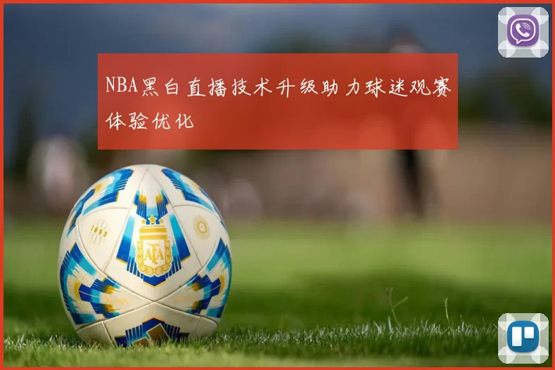 NBA黑白直播技术升级助力球迷观赛体验优化