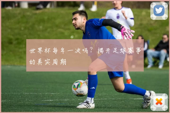 世界杯每年一次吗?揭开足球赛事的真实周期