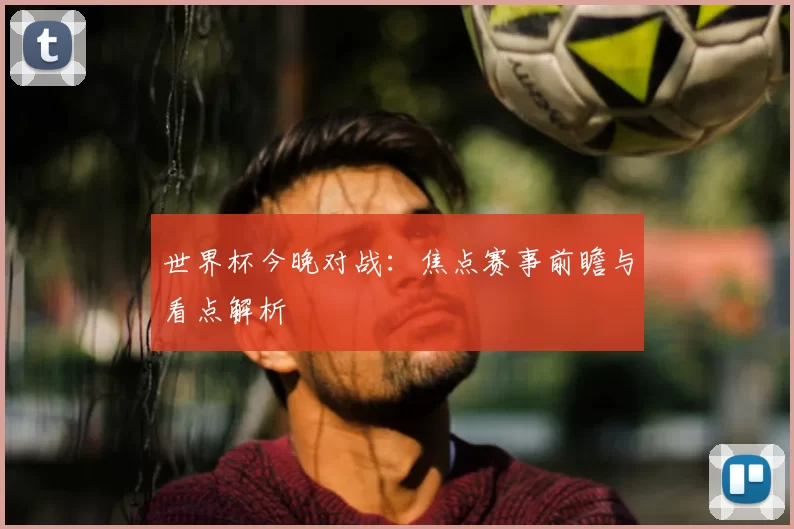 世界杯今晚对战:焦点赛事前瞻与看点解析