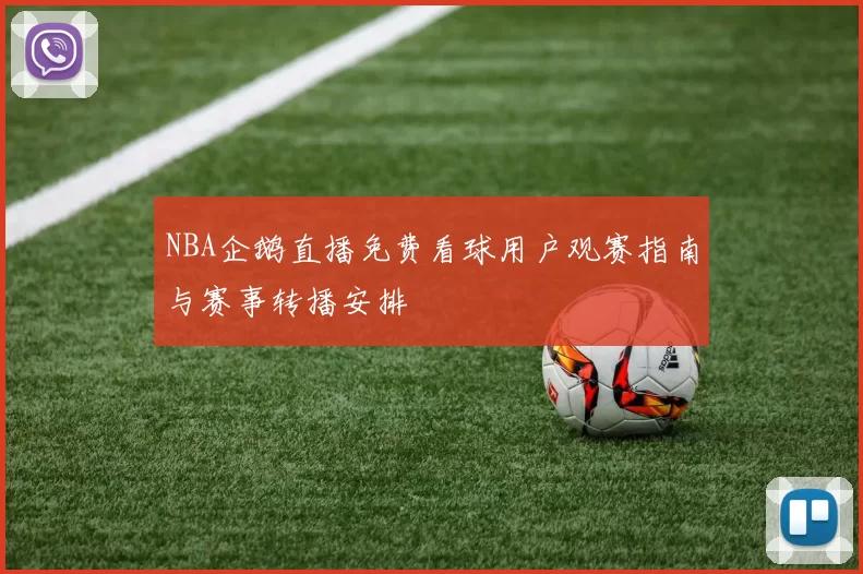 NBA企鹅直播免费看球用户观赛指南与赛事转播安排