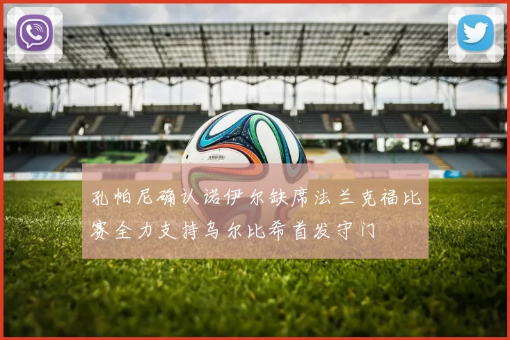 孔帕尼确认诺伊尔缺席法兰克福比赛全力支持乌尔比希首发守门