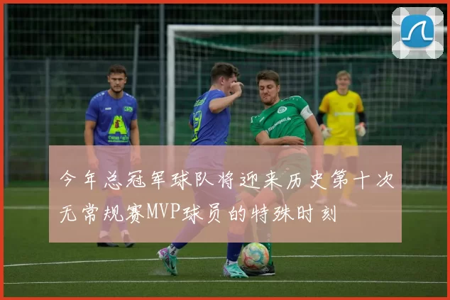 今年总冠军球队将迎来历史第十次无常规赛MVP球员的特殊时刻