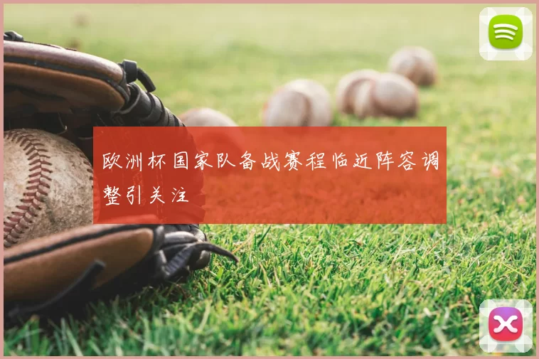 欧洲杯国家队备战赛程临近阵容调整引关注