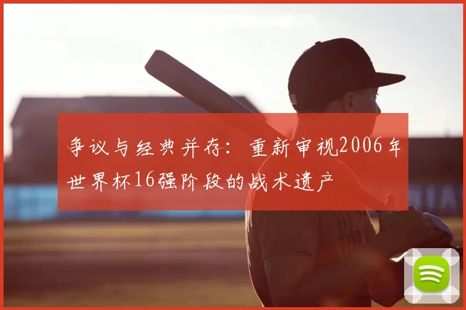 争议与经典并存：重新审视2006年世界杯16强阶段的战术遗产