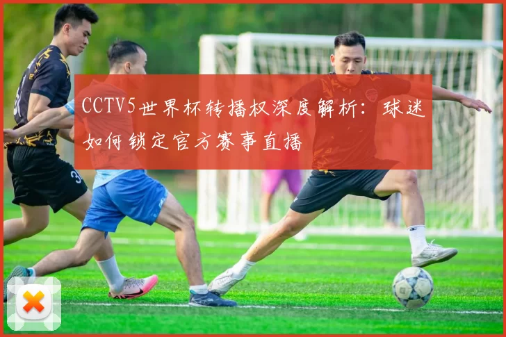 CCTV5世界杯转播权深度解析:球迷如何锁定官方赛事直播