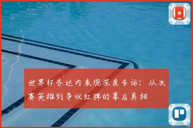 世界杯齐达内表现深度专访:从决赛英雄到争议红牌的幕后真相