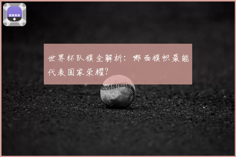 世界杯队旗全解析:哪面旗帜最能代表国家荣耀?