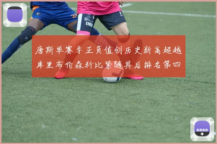 唐斯单赛季正负值创历史新高超越库里布伦森科比紧随其后排名第四