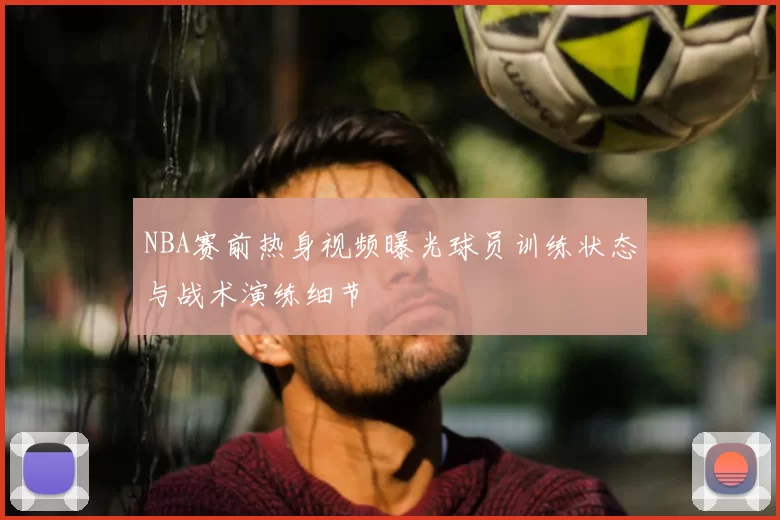 NBA赛前热身视频曝光球员训练状态与战术演练细节