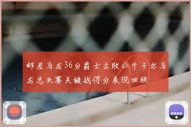 邮差马龙36分爵士击败公牛卡尔马龙总决赛关键战得分表现回顾